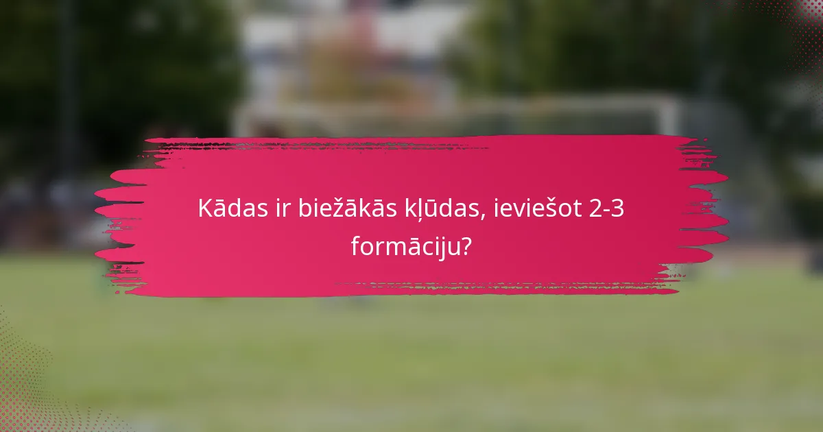 Kādas ir biežākās kļūdas, ieviešot 2-3 formāciju?